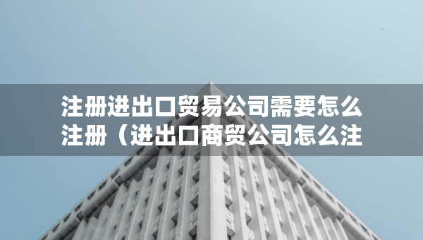 注冊(cè)進(jìn)出口貿(mào)易公司需要怎么注冊(cè)（進(jìn)出口商貿(mào)公司怎么注冊(cè)）