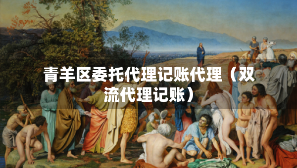 青羊區(qū)委托代理記賬代理（雙流代理記賬）