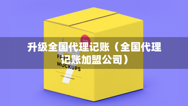升級全國代理記賬（全國代理記賬加盟公司）