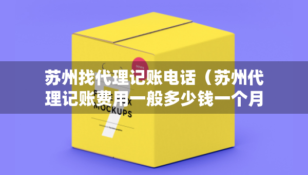 蘇州找代理記賬電話（蘇州代理記賬費(fèi)用一般多少錢一個(gè)月）