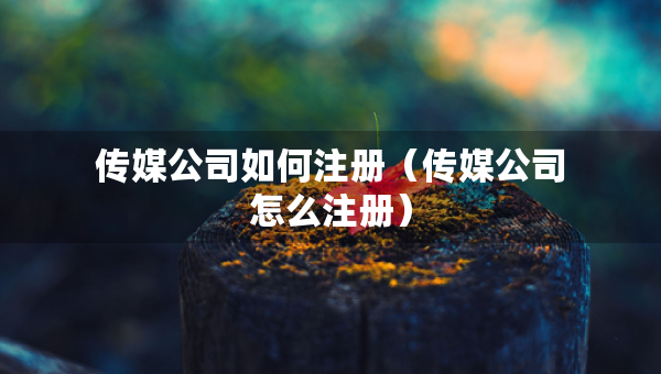 傳媒公司如何注冊（傳媒公司怎么注冊）