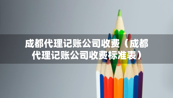 成都代理記賬公司收費（成都代理記賬公司收費標準表）