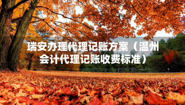 瑞安辦理代理記賬方案（溫州會計代理記賬收費標準）