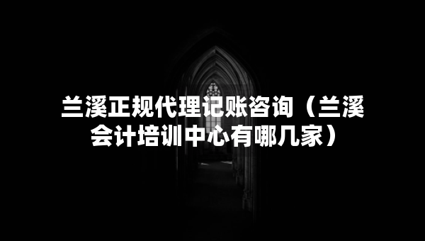 蘭溪正規(guī)代理記賬咨詢（蘭溪會計培訓(xùn)中心有哪幾家）