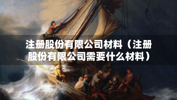 注冊(cè)股份有限公司材料（注冊(cè)股份有限公司需要什么材料）