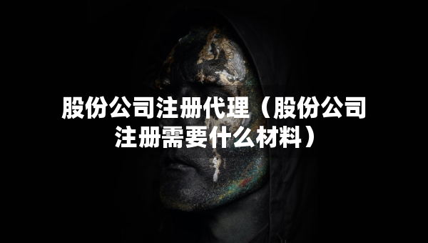 股份公司注冊代理（股份公司注冊需要什么材料）