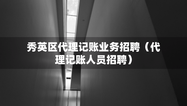 秀英區(qū)代理記賬業(yè)務(wù)招聘（代理記賬人員招聘）