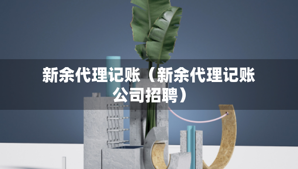新余代理記賬（新余代理記賬公司招聘）