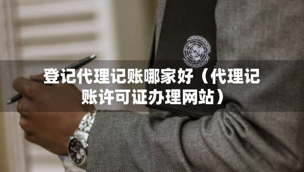 登記代理記賬哪家好（代理記賬許可證辦理網(wǎng)站）