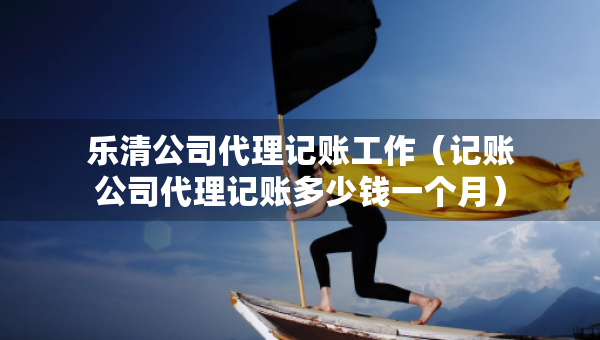 樂清公司代理記賬工作（記賬公司代理記賬多少錢一個(gè)月）