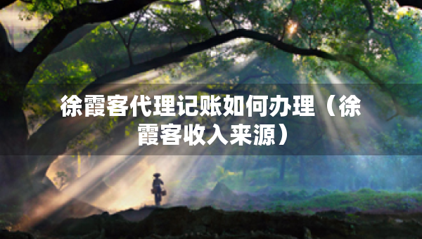 徐霞客代理記賬如何辦理（徐霞客收入來源）