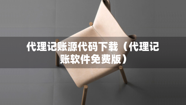 代理記賬源代碼下載（代理記賬軟件免費版）