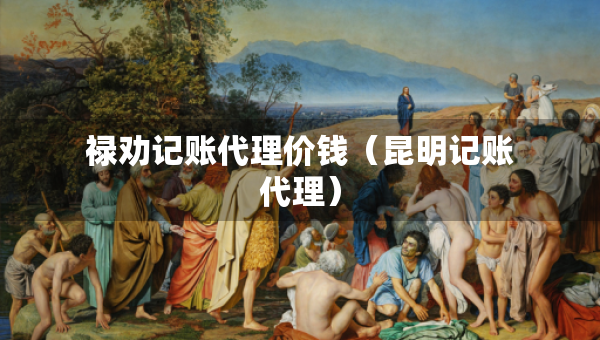 祿勸記賬代理價錢（昆明記賬代理）