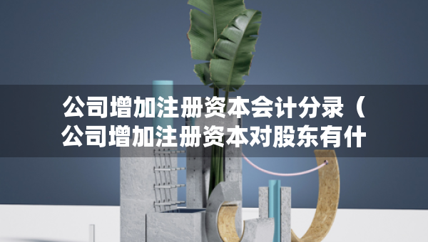 公司增加注冊資本會計(jì)分錄（公司增加注冊資本對股東有什么影響）