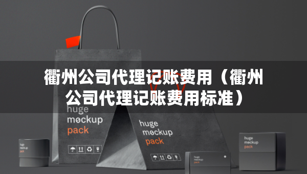 衢州公司代理記賬費(fèi)用（衢州公司代理記賬費(fèi)用標(biāo)準(zhǔn)）