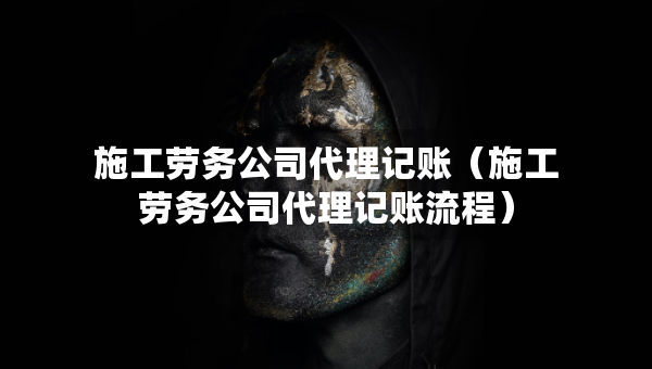 施工勞務(wù)公司代理記賬(施工勞務(wù)公司代理記賬流程) 施工勞務(wù)公司代理記賬(施工勞務(wù)公司代理記賬流程)