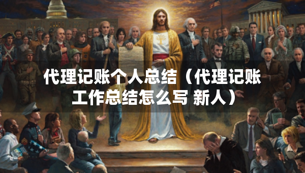 代理記賬個(gè)人總結(jié)（代理記賬工作總結(jié)怎么寫 新人）