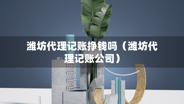 濰坊代理記賬掙錢(qián)嗎（濰坊代理記賬公司）