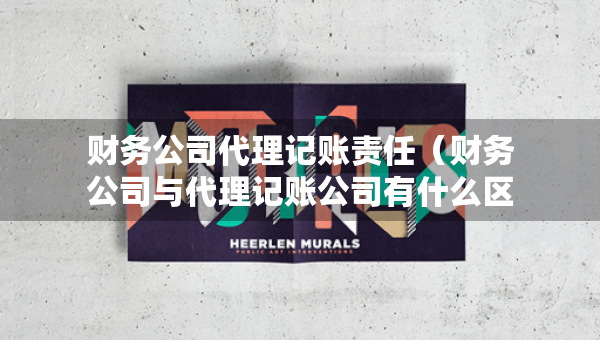 財務(wù)公司代理記賬責(zé)任（財務(wù)公司與代理記賬公司有什么區(qū)別）