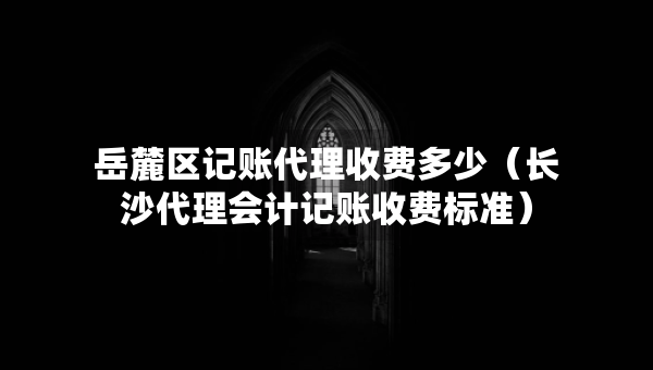岳麓區(qū)記賬代理收費多少（長沙代理會計記賬收費標準）