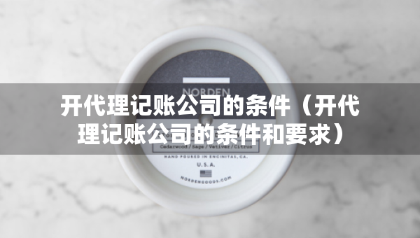 開代理記賬公司的條件（開代理記賬公司的條件和要求）