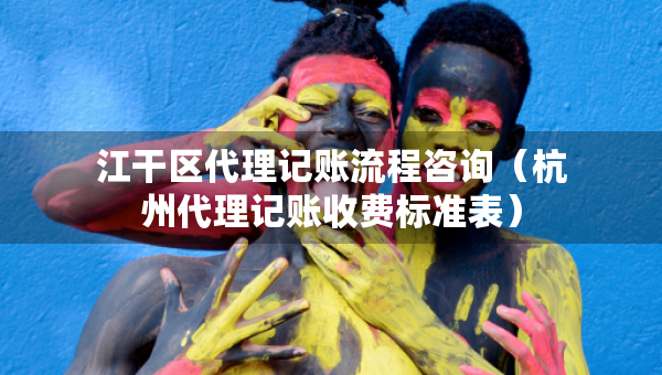 江干區(qū)代理記賬流程咨詢（杭州代理記賬收費標準表）