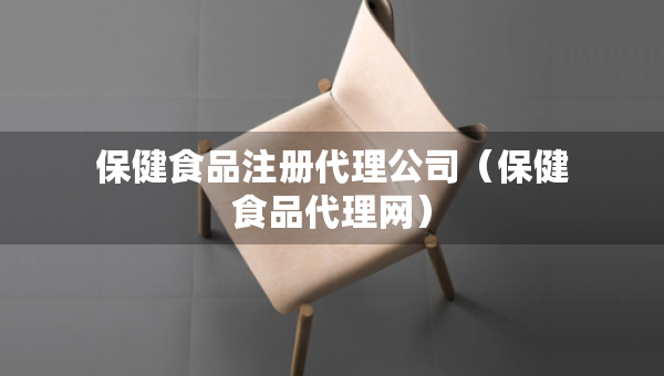 保健食品注冊代理公司（保健食品代理網(wǎng)）