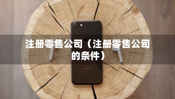 注冊零售公司（注冊零售公司的條件）