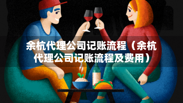 余杭代理公司記賬流程（余杭代理公司記賬流程及費(fèi)用）