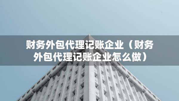 財(cái)務(wù)外包代理記賬企業(yè)（財(cái)務(wù)外包代理記賬企業(yè)怎么做）
