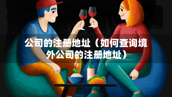 公司的注冊地址（如何查詢境外公司的注冊地址）