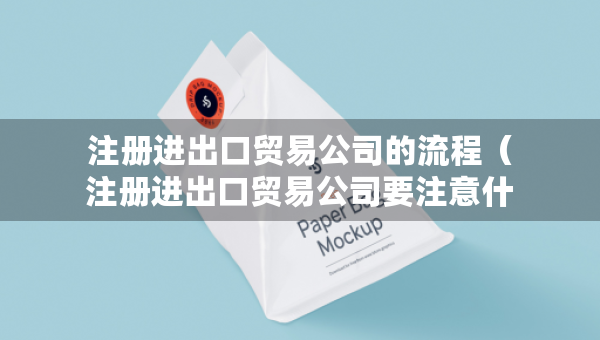 注冊(cè)進(jìn)出口貿(mào)易公司的流程（注冊(cè)進(jìn)出口貿(mào)易公司要注意什么）