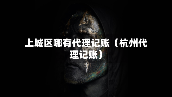 上城區(qū)哪有代理記賬（杭州代理記賬）