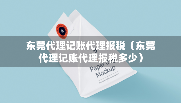 東莞代理記賬代理報(bào)稅（東莞代理記賬代理報(bào)稅多少）