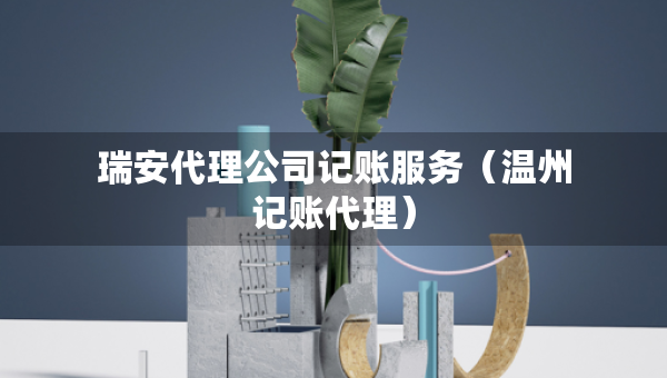 瑞安代理公司記賬服務(wù)(溫州記賬代理) 瑞安代理公司記賬服務(wù)(溫州記賬代理)