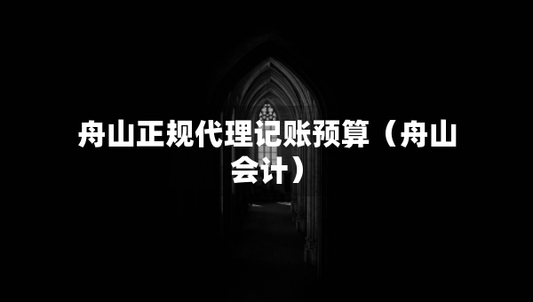 舟山正規(guī)代理記賬預(yù)算（舟山會計）