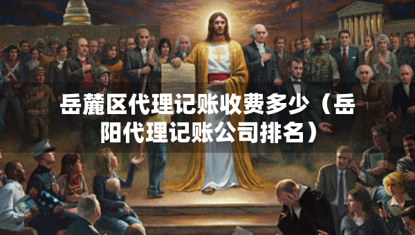 岳麓區(qū)代理記賬收費(fèi)多少（岳陽(yáng)代理記賬公司排名）