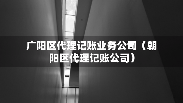 廣陽(yáng)區(qū)代理記賬業(yè)務(wù)公司（朝陽(yáng)區(qū)代理記賬公司）
