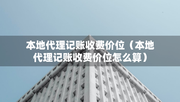 本地代理記賬收費價位（本地代理記賬收費價位怎么算）