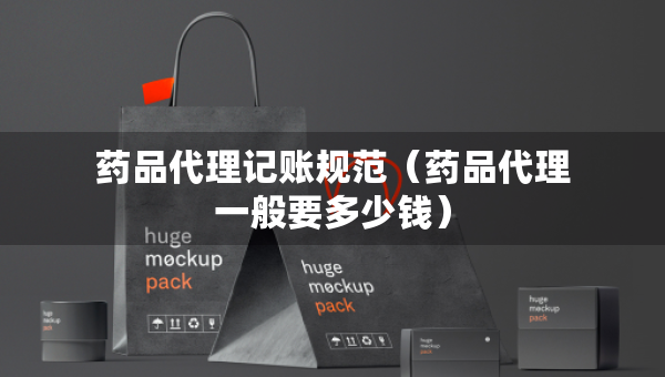 藥品代理記賬規(guī)范（藥品代理一般要多少錢）