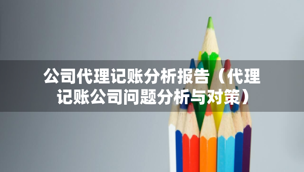 公司代理記賬分析報告(代理記賬公司問題分析與對策) 公司代理記賬分析報告(代理記賬公司問題分析與對策)