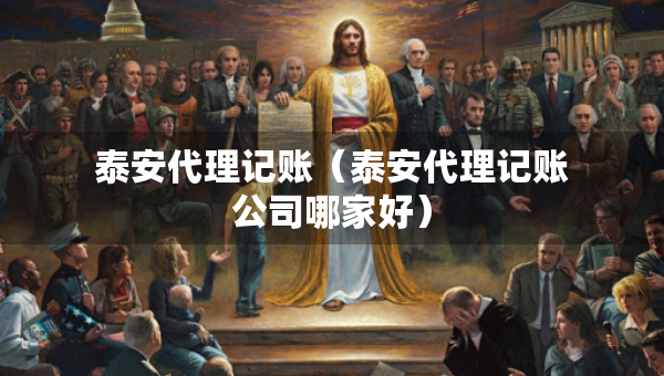 泰安代理記賬（泰安代理記賬公司哪家好）