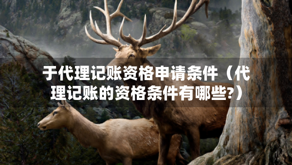 于代理記賬資格申請條件(代理記賬的資格條件有哪些?) 于代理記賬資格申請條件(代理記賬的資格條件有哪些?)