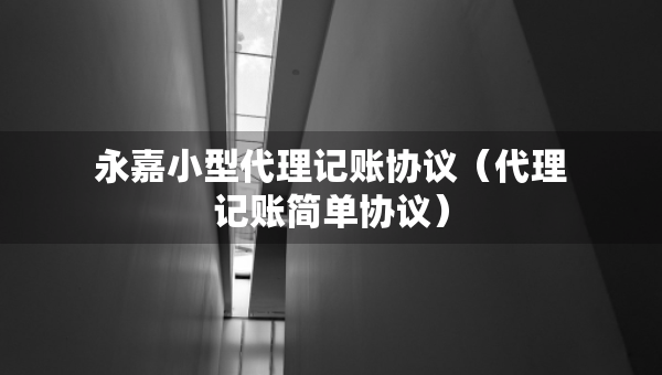 永嘉小型代理記賬協(xié)議（代理記賬簡單協(xié)議）