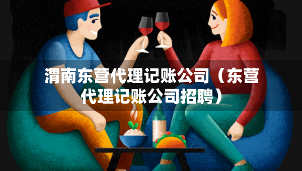 渭南東營代理記賬公司（東營代理記賬公司招聘）