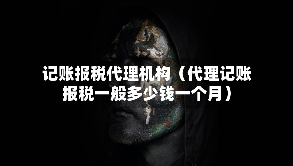 記賬報(bào)稅代理機(jī)構(gòu)（代理記賬報(bào)稅一般多少錢(qián)一個(gè)月）