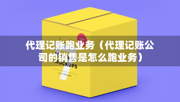代理記賬跑業(yè)務(wù)（代理記賬公司的銷售是怎么跑業(yè)務(wù)）
