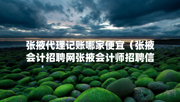 張掖代理記賬哪家便宜(張掖會計招聘網張掖會計師招聘信息) 張掖代理記賬哪家便宜(張掖會計招聘網張掖會計師招聘信息)