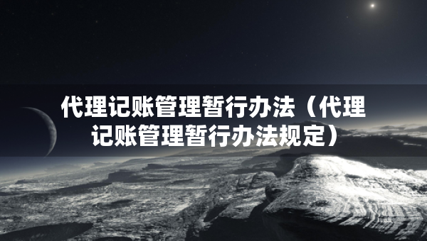 代理記賬管理暫行辦法（代理記賬管理暫行辦法規(guī)定）