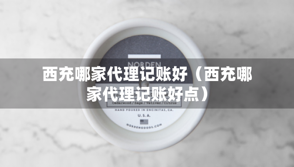 西充哪家代理記賬好（西充哪家代理記賬好點）